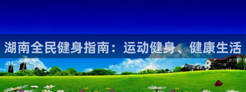 尊龙凯时取款24小时不到账：湖南全民健身指南：运动健身、