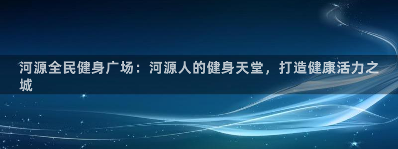 尊龙凯时注册入口：河源全民健身广场：河源人的健身天堂，打