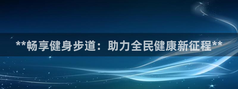 尊龙凯时平台有没有不到账的：**畅享健身步道：助力全民健