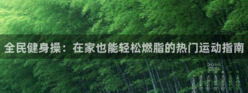 尊龙凯时集团：全民健身操：在家也能轻松燃脂的热门运动指南