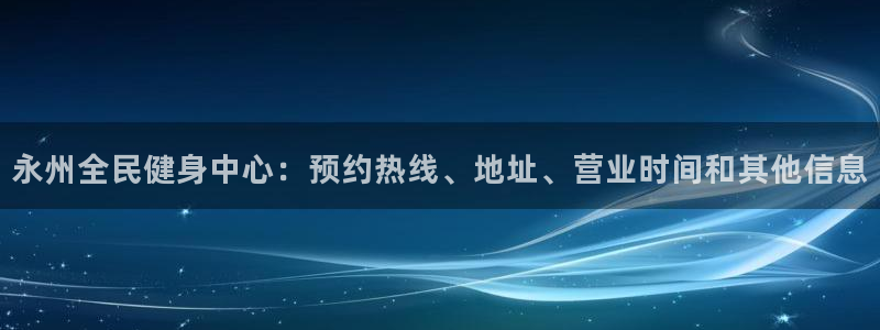 尊龙165：永州全民健身中心：预约热线、地址、营业时间和