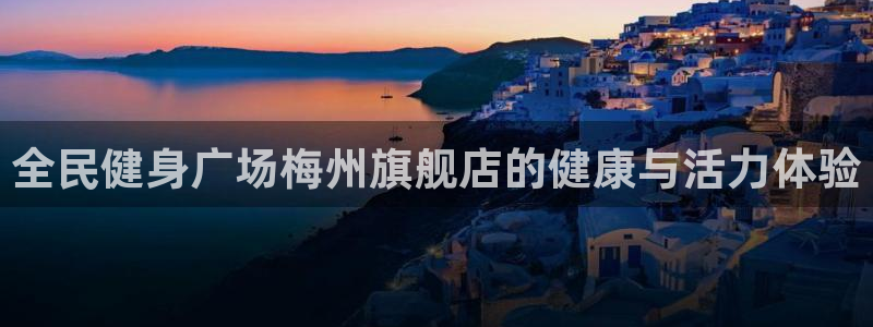 尊龙凯时登陆网址：全民健身广场梅州旗舰店的健康与活力体验