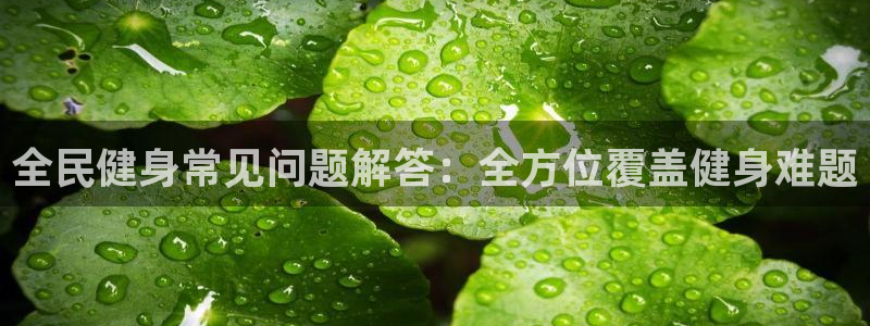 尊龙凯时城游戏官网：全民健身常见问题解答：全方位覆盖健身