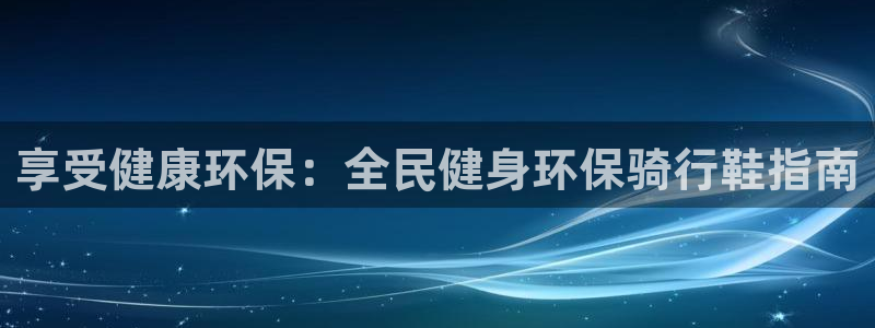 尊龙网站下分慢：享受健康环保：全民健身环保骑行鞋指南