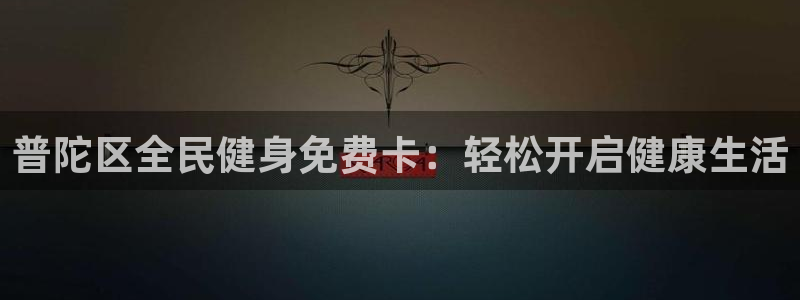 尊龙凯时美金能提取吗：普陀区全民健身免费卡：轻松开启健康生活